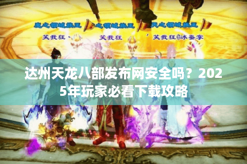 达州天龙八部发布网安全吗？2025年玩家必看下载攻略