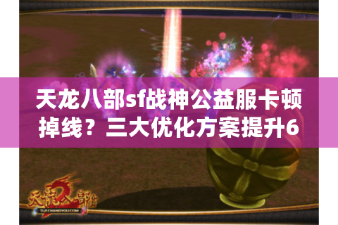 天龙八部sf战神公益服卡顿掉线？三大优化方案提升60%流畅度