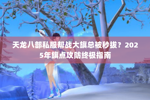 天龙八部私服帮战大旗总被秒拔?2025年旗点攻防终极指南 天龙八部私服帮战大旗总被秒拔?2025年旗点攻防终极指南