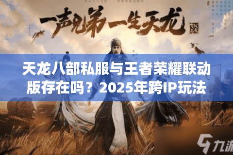 天龙八部私服与王者荣耀联动版存在吗？2025年跨IP玩法深度解析