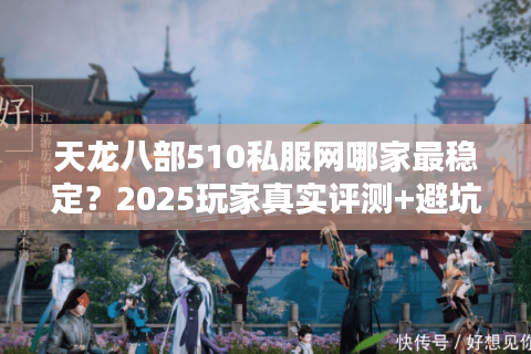 天龙八部510私服网哪家最稳定？2025玩家真实评测+避坑指南