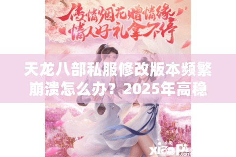 天龙八部私服修改版本频繁崩溃怎么办?2025年高稳定性定制教程 天龙八部私服修改版本频繁崩溃怎么办?2025年高稳定性定制教程