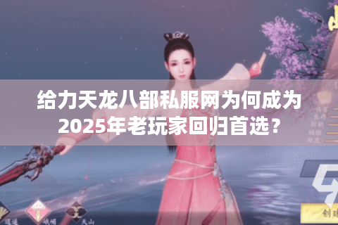给力天龙八部私服网为何成为2025年老玩家回归首选？