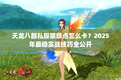 天龙八部私服猥琐点怎么卡？2025年最稳实战技巧全公开