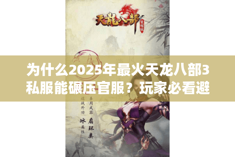 为什么2025年最火天龙八部3私服能碾压官服？玩家必看避坑指南