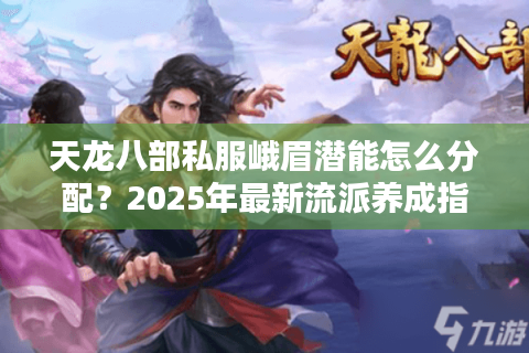 天龙八部私服峨眉潜能怎么分配?2025年最新流派养成指南 天龙八部私服峨眉潜能怎么分配?2025年最新流派养成指南