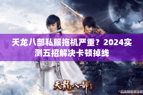 天龙八部私服拖机严重？2024实测五招解决卡顿掉线