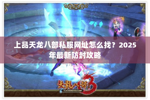 上品天龙八部私服网址怎么找？2025年最新防封攻略