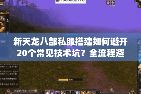 新天龙八部私服搭建如何避开20个常见技术坑？全流程避障指南