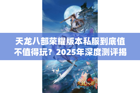 天龙八部荣耀版本私服到底值不值得玩?2025年深度测评揭秘真相 天龙八部荣耀版本私服到底值不值得玩?2025年深度测评揭秘真相