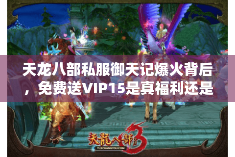 天龙八部私服御天记爆火背后，免费送VIP15是真福利还是大坑？