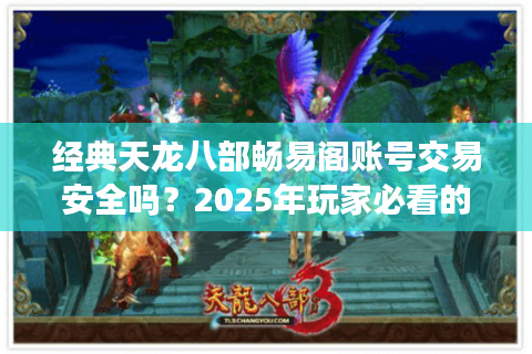经典天龙八部畅易阁账号交易安全吗？2025年玩家必看的避坑指南