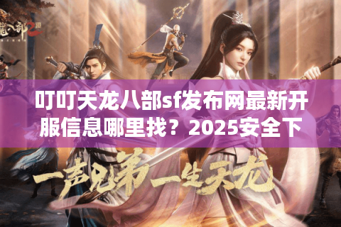 叮叮天龙八部sf发布网最新开服信息哪里找？2025安全下载攻略