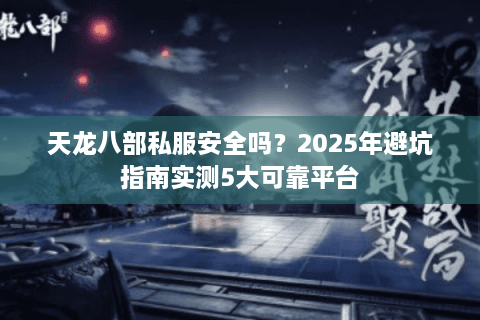 天龙八部私服安全吗？2025年避坑指南实测5大可靠平台
