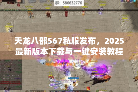 天龙八部567私服发布,2025最新版本下载与一键安装教程(附福利) 天龙八部567私服发布,2025最新版本下载与一键安装教程(附福利)
