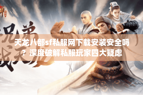 天龙八部sf私服网下载安装安全吗?深度破解私服玩家四大疑虑 天龙八部sf私服网下载安装安全吗?深度破解私服玩家四大疑虑