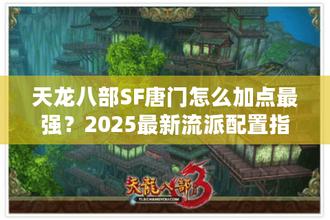 天龙八部SF唐门怎么加点最强？2025最新流派配置指南