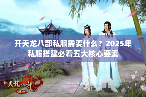 开天龙八部私服需要什么？2025年私服搭建必看五大核心要素