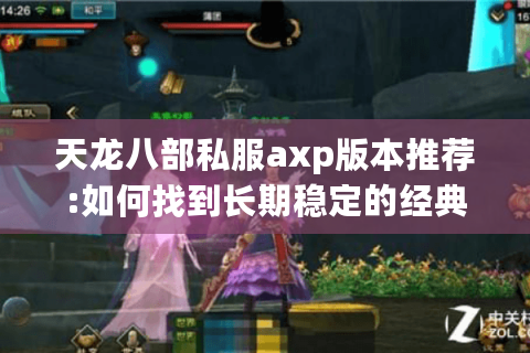天龙八部私服axp版本推荐:如何找到长期稳定的经典怀旧服?