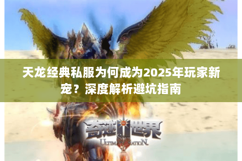 天龙经典私服为何成为2025年玩家新宠?深度解析避坑指南 天龙经典私服为何成为2025年玩家新宠?深度解析避坑指南