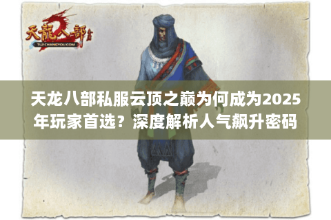 天龙八部私服云顶之巅为何成为2025年玩家首选？深度解析人气飙升密码