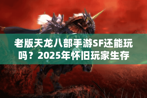 老版天龙八部手游SF还能玩吗？2025年怀旧玩家生存指南