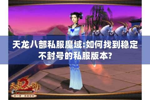 天龙八部私服魔域:如何找到稳定不封号的私服版本?
