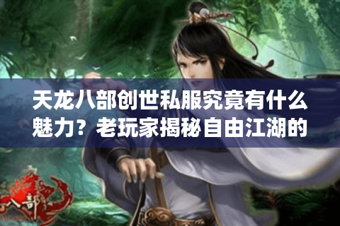 天龙八部创世私服究竟有什么魅力？老玩家揭秘自由江湖的正确打开方式