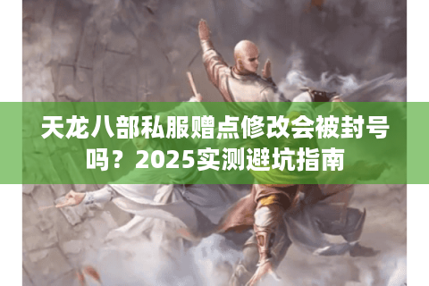 天龙八部私服赠点修改会被封号吗?2025实测避坑指南 天龙八部私服赠点修改会被封号吗?2025实测避坑指南