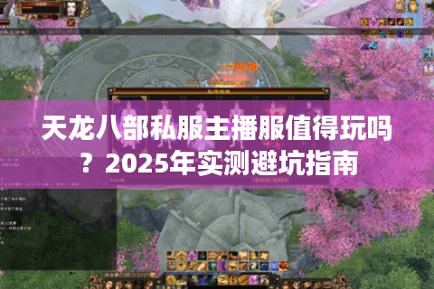 天龙八部私服主播服值得玩吗？2025年实测避坑指南