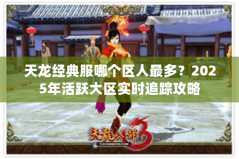 天龙经典服哪个区人最多？2025年活跃大区实时追踪攻略