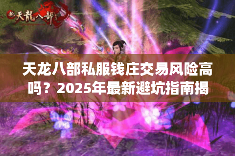 天龙八部私服钱庄交易风险高吗?2025年最新避坑指南揭秘 天龙八部私服钱庄交易风险高吗?2025年最新避坑指南揭秘