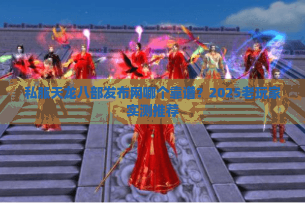 私服天龙八部发布网哪个靠谱？2025老玩家实测推荐