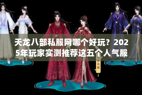 天龙八部私服网哪个好玩？2025年玩家实测推荐这五个人气服