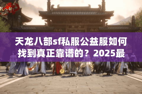 天龙八部sf私服公益服如何找到真正靠谱的？2025最新避坑指南