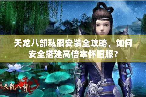 天龙八部私服安装全攻略，如何安全搭建高倍率怀旧服？