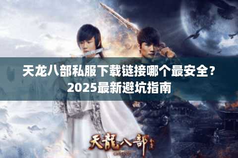 天龙八部私服下载链接哪个最安全？2025最新避坑指南