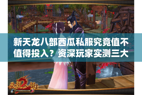 新天龙八部西瓜私服究竟值不值得投入？资深玩家实测三大风险预警