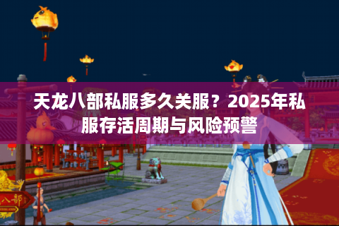 天龙八部私服多久关服？2025年私服存活周期与风险预警