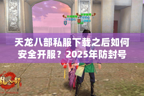 天龙八部私服下载之后如何安全开服？2025年防封号终极指南
