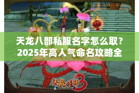 天龙八部私服名字怎么取？2025年高人气命名攻略全解析