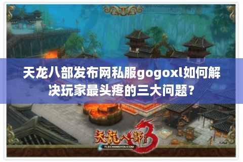 天龙八部发布网私服gogoxl如何解决玩家最头疼的三大问题？