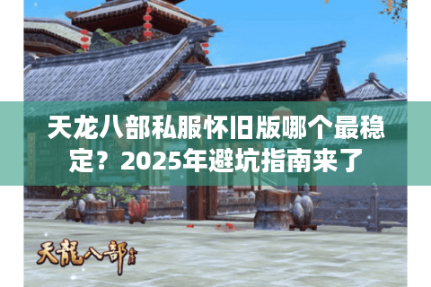 天龙八部私服怀旧版哪个最稳定？2025年避坑指南来了
