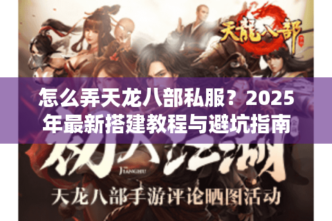 怎么弄天龙八部私服？2025年最新搭建教程与避坑指南
