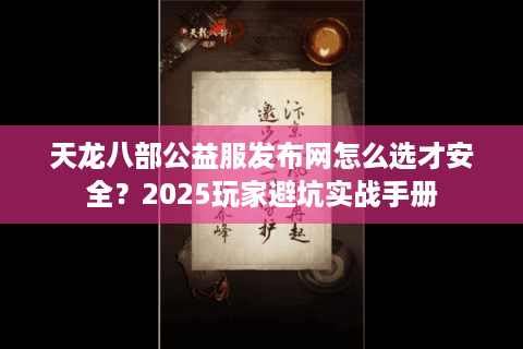 天龙八部公益服发布网怎么选才安全？2025玩家避坑实战手册