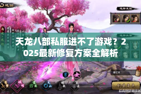 天龙八部私服进不了游戏?2025最新修复方案全解析 天龙八部私服进不了游戏?2025最新修复方案全解析
