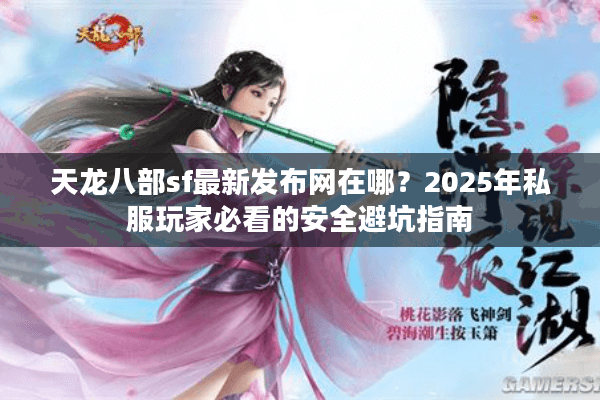 天龙八部sf最新发布网在哪？2025年私服玩家必看的安全避坑指南