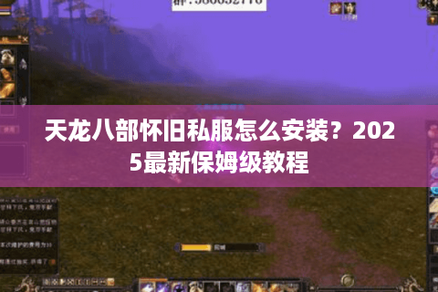 天龙八部怀旧私服怎么安装?2025最新保姆级教程 天龙八部怀旧私服怎么安装?2025最新保姆级教程