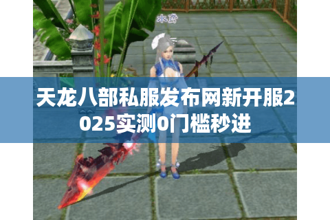 天龙八部私服发布网新开服2025实测0门槛秒进