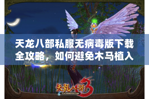 天龙八部私服无病毒版下载全攻略,如何避免木马植入风险? 天龙八部私服无病毒版下载全攻略,如何避免木马植入风险?